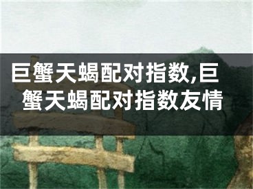 巨蟹天蝎配对指数,巨蟹天蝎配对指数友情