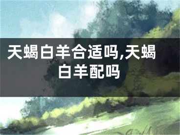 天蝎白羊合适吗,天蝎白羊配吗