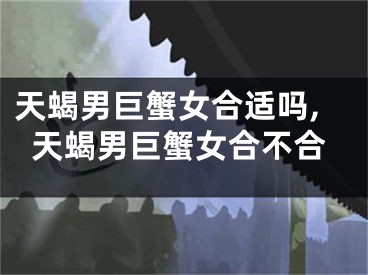 天蝎男巨蟹女合适吗,天蝎男巨蟹女合不合