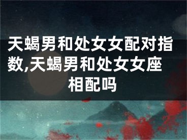 天蝎男和处女女配对指数,天蝎男和处女女座相配吗