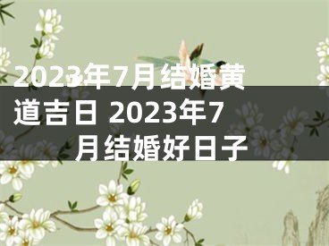 2023年7月结婚黄道吉日 2023年7月结婚好日子