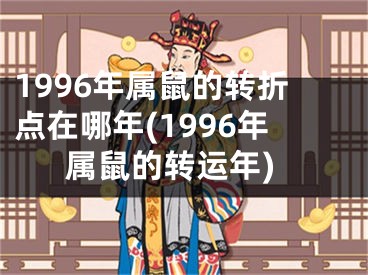 1996年属鼠的转折点在哪年(1996年属鼠的转运年)