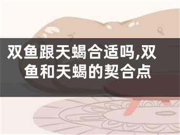 双鱼跟天蝎合适吗,双鱼和天蝎的契合点