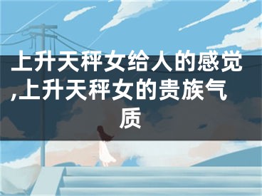 上升天秤女给人的感觉,上升天秤女的贵族气质