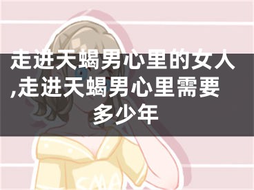 走进天蝎男心里的女人,走进天蝎男心里需要多少年
