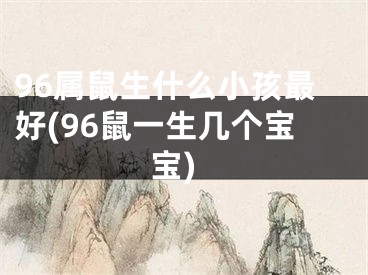 96属鼠生什么小孩最好(96鼠一生几个宝宝)