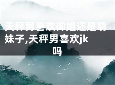 天秤男喜欢御姐还是萌妹子,天秤男喜欢jk吗