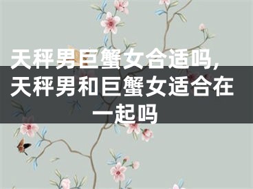 天秤男巨蟹女合适吗,天秤男和巨蟹女适合在一起吗