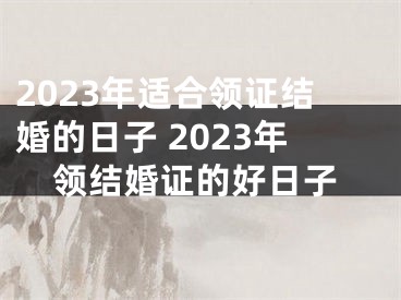 2023年适合领证结婚的日子 2023年领结婚证的好日子