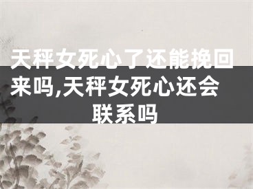 天秤女死心了还能挽回来吗,天秤女死心还会联系吗