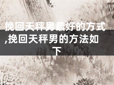 挽回天秤男最好的方式,挽回天秤男的方法如下
