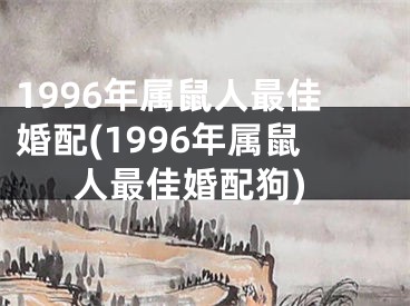 1996年属鼠人最佳婚配(1996年属鼠人最佳婚配狗)