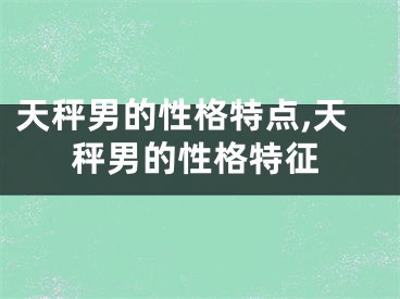 天秤男的性格特点,天秤男的性格特征