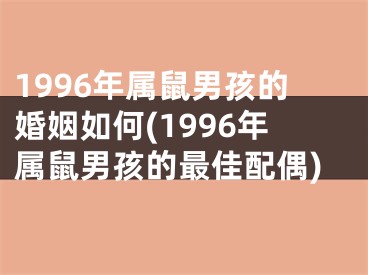 1996年属鼠男孩的婚姻如何(1996年属鼠男孩的最佳配偶)