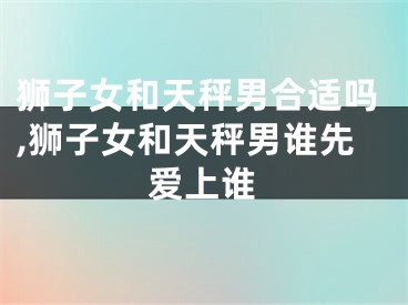 狮子女和天秤男合适吗,狮子女和天秤男谁先爱上谁