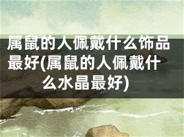 属鼠的人佩戴什么饰品最好(属鼠的人佩戴什么水晶最好)