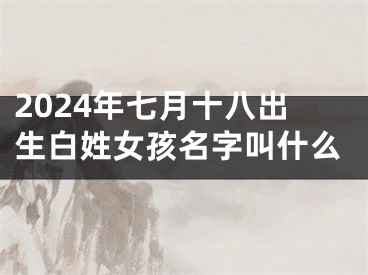 2024年七月十八出生白姓女孩名字叫什么