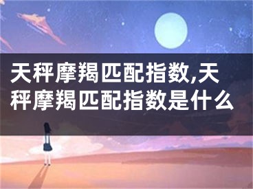 天秤摩羯匹配指数,天秤摩羯匹配指数是什么