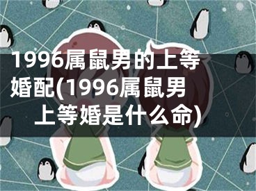 1996属鼠男的上等婚配(1996属鼠男上等婚是什么命)