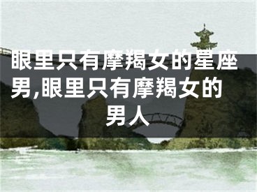 眼里只有摩羯女的星座男,眼里只有摩羯女的男人
